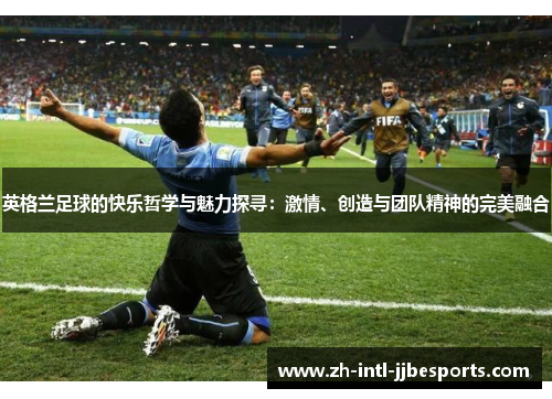 英格兰足球的快乐哲学与魅力探寻：激情、创造与团队精神的完美融合