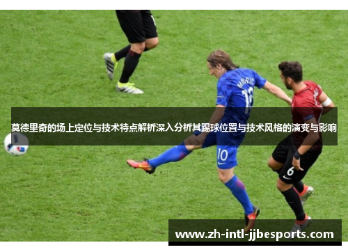 莫德里奇的场上定位与技术特点解析深入分析其踢球位置与技术风格的演变与影响