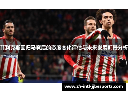 菲利克斯回归马竞后的态度变化评估与未来发展前景分析 菲利克斯回归马竞后的态度变化评估与未来发展前景分析