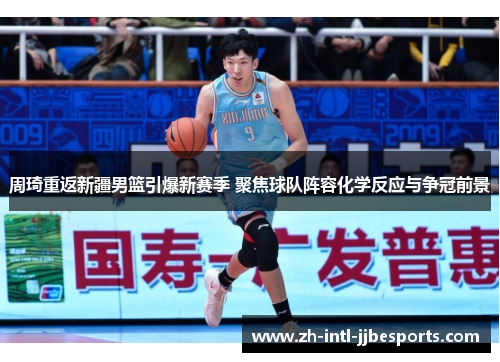 周琦重返新疆男篮引爆新赛季 聚焦球队阵容化学反应与争冠前景 周琦重返新疆男篮引爆新赛季 聚焦球队阵容化学反应与争冠前景