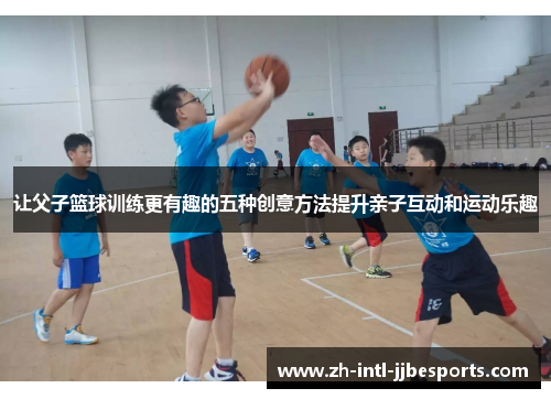 让父子篮球训练更有趣的五种创意方法提升亲子互动和运动乐趣