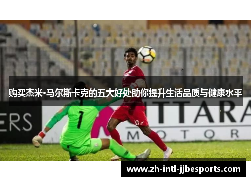 购买杰米·马尔斯卡克的五大好处助你提升生活品质与健康水平 购买杰米·马尔斯卡克的五大好处助你提升生活品质与健康水平