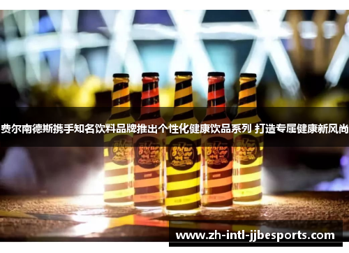 费尔南德斯携手知名饮料品牌推出个性化健康饮品系列 打造专属健康新风尚