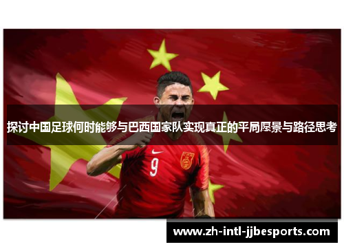 探讨中国足球何时能够与巴西国家队实现真正的平局愿景与路径思考