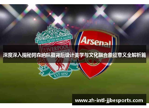 深度深入揭秘阿森纳队徽背后设计美学与文化融合象征意义全解析篇