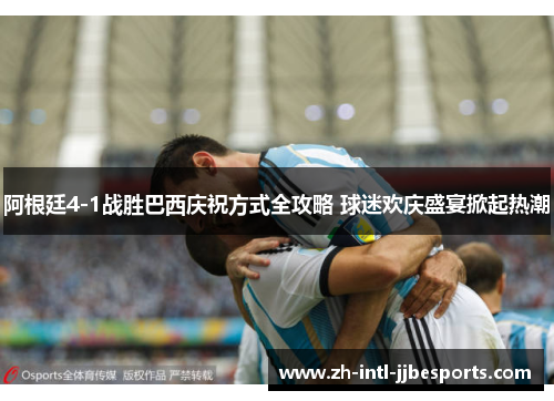 阿根廷4-1战胜巴西庆祝方式全攻略 球迷欢庆盛宴掀起热潮