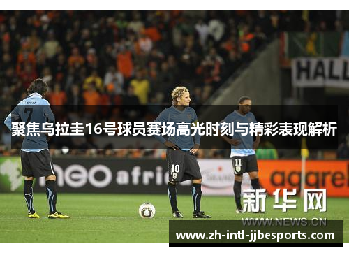 聚焦乌拉圭16号球员赛场高光时刻与精彩表现解析 聚焦乌拉圭16号球员赛场高光时刻与精彩表现解析