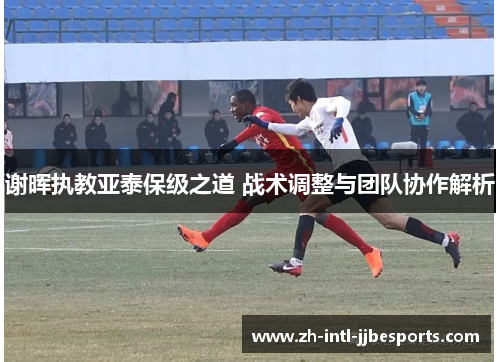 谢晖执教亚泰保级之道 战术调整与团队协作解析