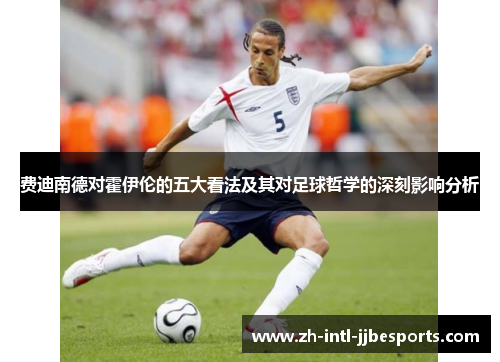费迪南德对霍伊伦的五大看法及其对足球哲学的深刻影响分析 费迪南德对霍伊伦的五大看法及其对足球哲学的深刻影响分析
