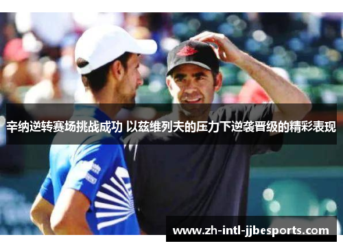 辛纳逆转赛场挑战成功 以兹维列夫的压力下逆袭晋级的精彩表现 辛纳逆转赛场挑战成功 以兹维列夫的压力下逆袭晋级的精彩表现