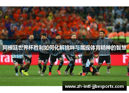 阿根廷世界杯胜利如何化解挑衅与展现体育精神的智慧 阿根廷世界杯胜利如何化解挑衅与展现体育精神的智慧