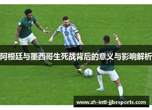 阿根廷与墨西哥生死战背后的意义与影响解析