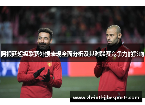 阿根廷超级联赛外援表现全面分析及其对联赛竞争力的影响 阿根廷超级联赛外援表现全面分析及其对联赛竞争力的影响