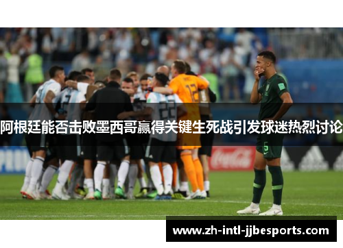 阿根廷能否击败墨西哥赢得关键生死战引发球迷热烈讨论