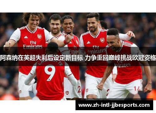 阿森纳在英超失利后设定新目标 力争重回巅峰挑战欧冠资格 阿森纳在英超失利后设定新目标 力争重回巅峰挑战欧冠资格