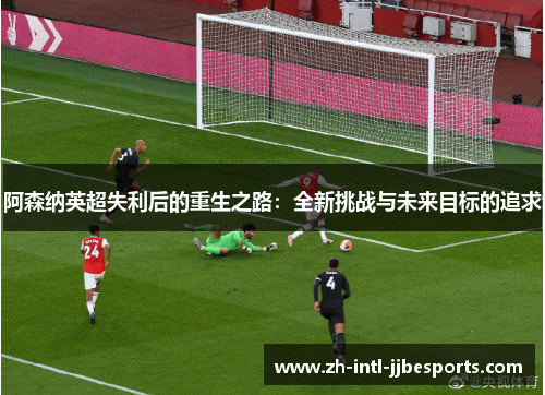 阿森纳英超失利后的重生之路：全新挑战与未来目标的追求