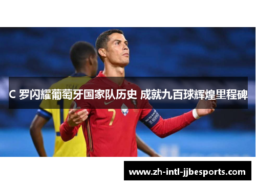 C 罗闪耀葡萄牙国家队历史 成就九百球辉煌里程碑