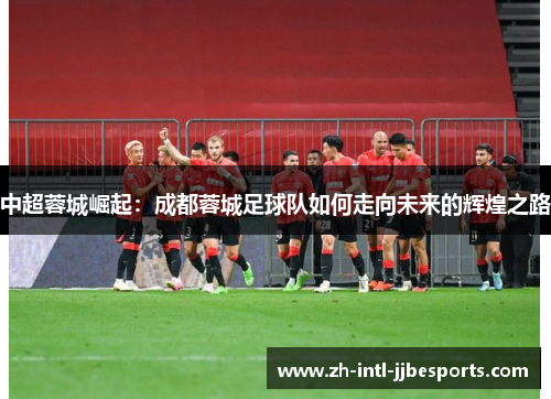 中超蓉城崛起：成都蓉城足球队如何走向未来的辉煌之路