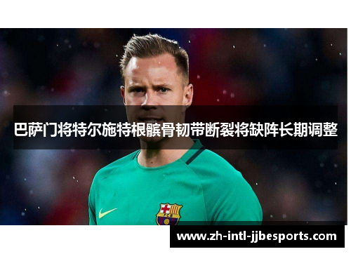 巴萨门将特尔施特根髌骨韧带断裂将缺阵长期调整