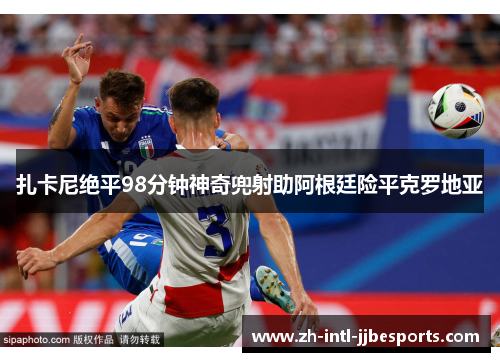 扎卡尼绝平98分钟神奇兜射助阿根廷险平克罗地亚 扎卡尼绝平98分钟神奇兜射助阿根廷险平克罗地亚