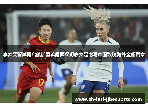 李梦雯留洋再启航加盟英超西汉姆联女足书写中国玫瑰海外全新篇章