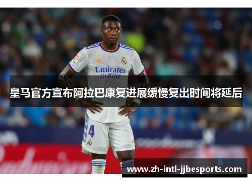 皇马官方宣布阿拉巴康复进展缓慢复出时间将延后 皇马官方宣布阿拉巴康复进展缓慢复出时间将延后