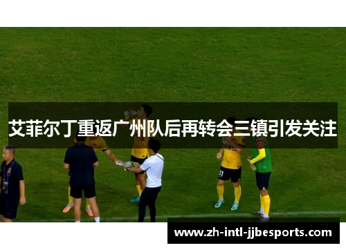 艾菲尔丁重返广州队后再转会三镇引发关注 艾菲尔丁重返广州队后再转会三镇引发关注