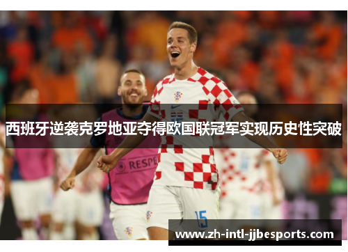 西班牙逆袭克罗地亚夺得欧国联冠军实现历史性突破