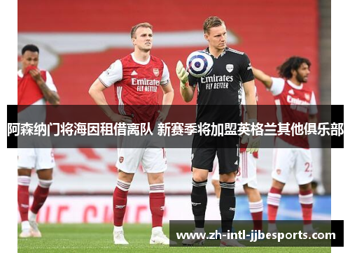 阿森纳门将海因租借离队 新赛季将加盟英格兰其他俱乐部