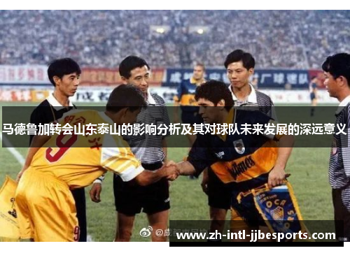 马德鲁加转会山东泰山的影响分析及其对球队未来发展的深远意义