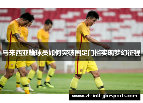 马来西亚籍球员如何突破国足门槛实现梦幻征程