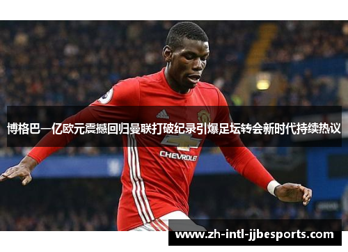 博格巴一亿欧元震撼回归曼联打破纪录引爆足坛转会新时代持续热议