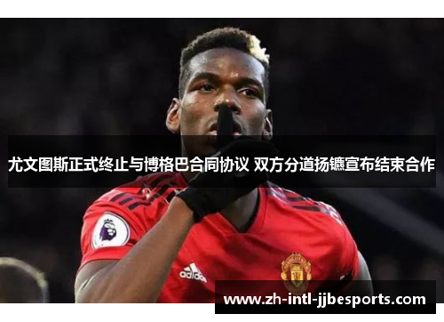 尤文图斯正式终止与博格巴合同协议 双方分道扬镳宣布结束合作 尤文图斯正式终止与博格巴合同协议 双方分道扬镳宣布结束合作
