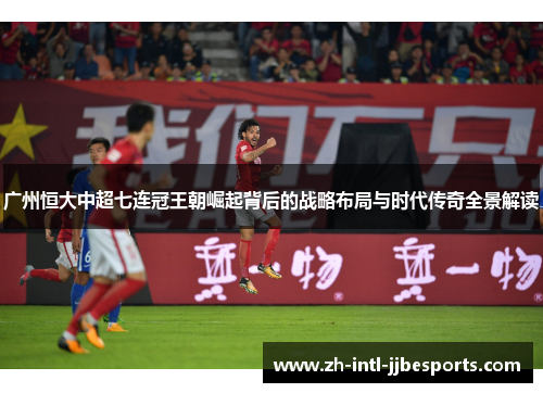 广州恒大中超七连冠王朝崛起背后的战略布局与时代传奇全景解读