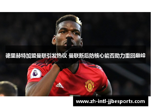 德里赫特加盟曼联引发热议 曼联新后防核心能否助力重回巅峰 德里赫特加盟曼联引发热议 曼联新后防核心能否助力重回巅峰