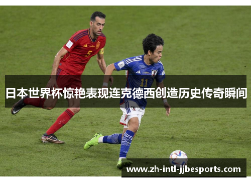 日本世界杯惊艳表现连克德西创造历史传奇瞬间 日本世界杯惊艳表现连克德西创造历史传奇瞬间