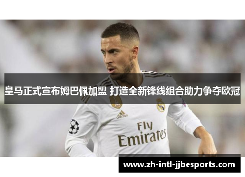 皇马正式宣布姆巴佩加盟 打造全新锋线组合助力争夺欧冠 皇马正式宣布姆巴佩加盟 打造全新锋线组合助力争夺欧冠