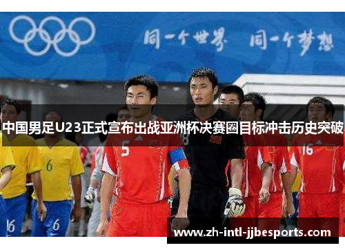 中国男足U23正式宣布出战亚洲杯决赛圈目标冲击历史突破