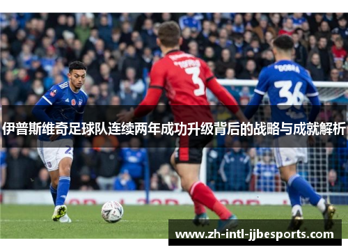 伊普斯维奇足球队连续两年成功升级背后的战略与成就解析 伊普斯维奇足球队连续两年成功升级背后的战略与成就解析