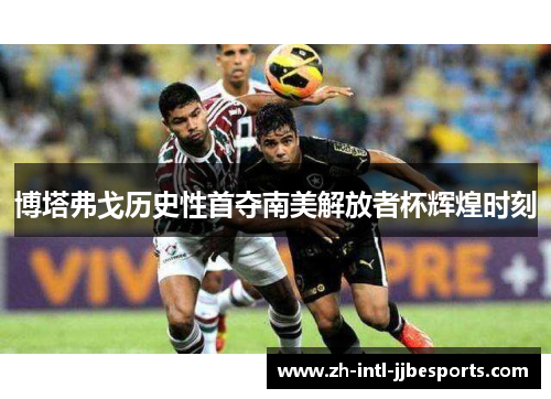 博塔弗戈历史性首夺南美解放者杯辉煌时刻