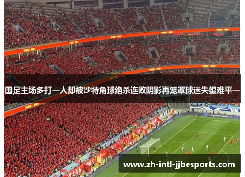 国足主场多打一人却被沙特角球绝杀连败阴影再笼罩球迷失望难平一