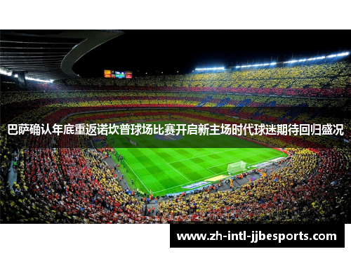 巴萨确认年底重返诺坎普球场比赛开启新主场时代球迷期待回归盛况 巴萨确认年底重返诺坎普球场比赛开启新主场时代球迷期待回归盛况