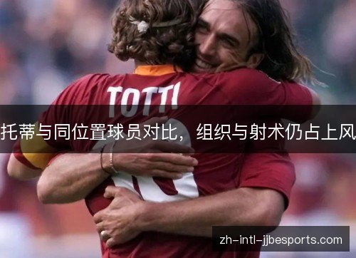 托蒂与同位置球员对比，组织与射术仍占上风