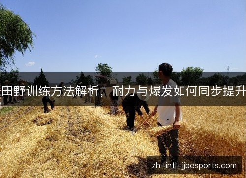 田野训练方法解析,耐力与爆发如何同步提升 田野训练方法解析,耐力与爆发如何同步提升