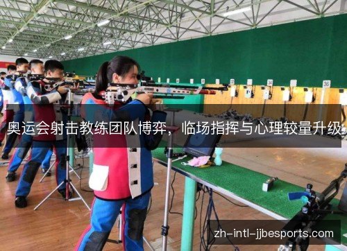 奥运会射击教练团队博弈,临场指挥与心理较量升级 奥运会射击教练团队博弈,临场指挥与心理较量升级