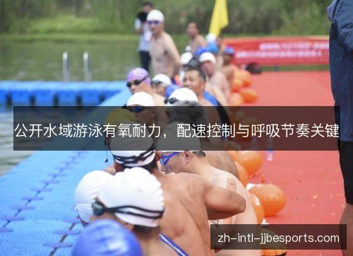 公开水域游泳有氧耐力,配速控制与呼吸节奏关键 公开水域游泳有氧耐力,配速控制与呼吸节奏关键